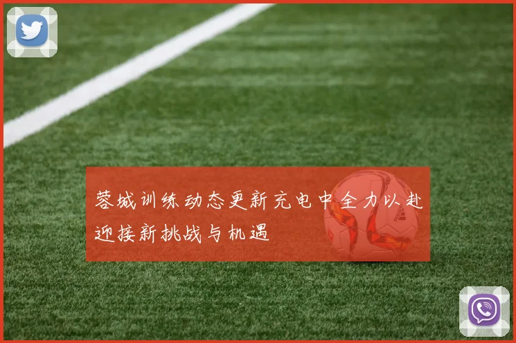 蓉城训练动态更新充电中全力以赴迎接新挑战与机遇