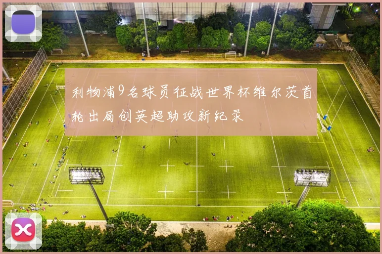 利物浦9名球员征战世界杯维尔茨首轮出局创英超助攻新纪录