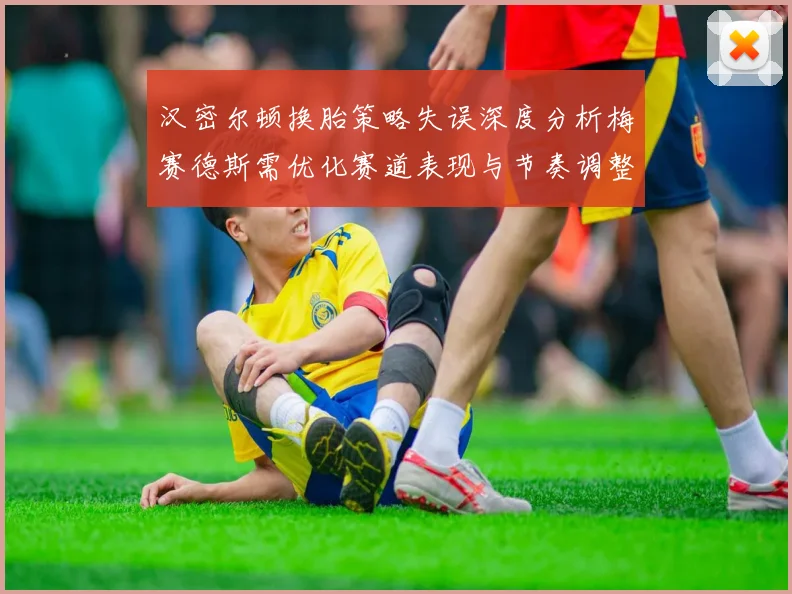 汉密尔顿换胎策略失误深度分析梅赛德斯需优化赛道表现与节奏调整